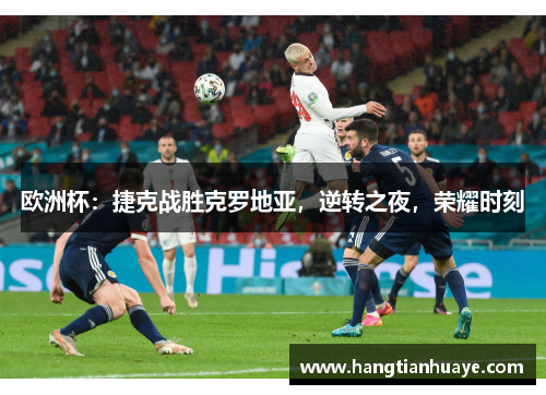 欧洲杯：捷克战胜克罗地亚，逆转之夜，荣耀时刻
