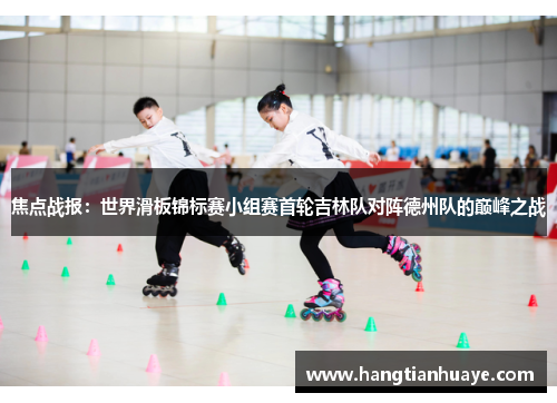 焦点战报：世界滑板锦标赛小组赛首轮吉林队对阵德州队的巅峰之战