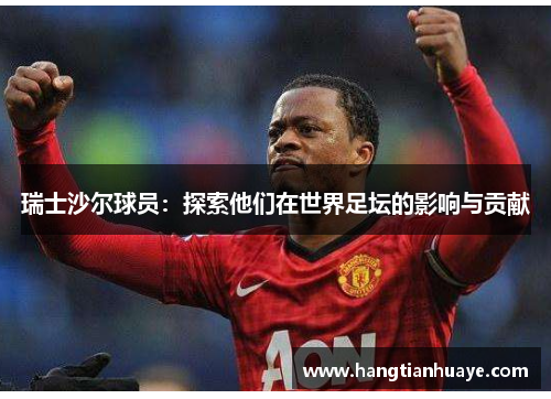 瑞士沙尔球员：探索他们在世界足坛的影响与贡献
