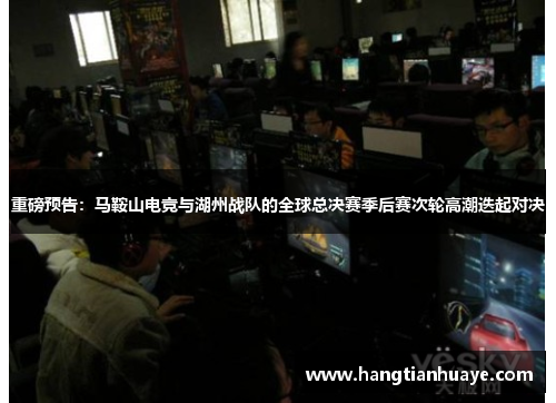 重磅预告：马鞍山电竞与湖州战队的全球总决赛季后赛次轮高潮迭起对决
