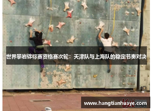 世界攀岩锦标赛资格赛次轮：天津队与上海队的稳定节奏对决