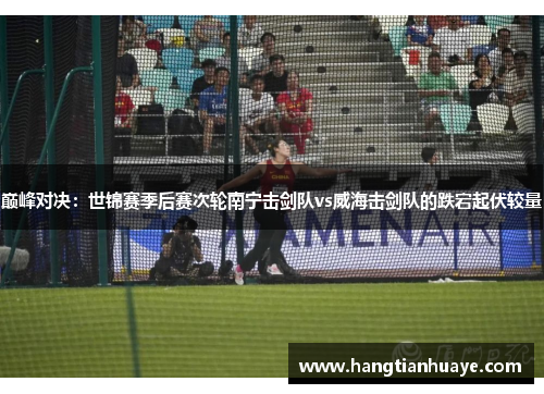 巅峰对决：世锦赛季后赛次轮南宁击剑队vs威海击剑队的跌宕起伏较量
